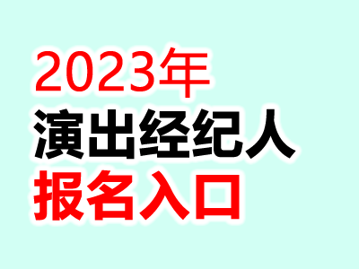 2023演出经纪人员资格认定考试报名入口:http://ccm.mct.gov.cn/